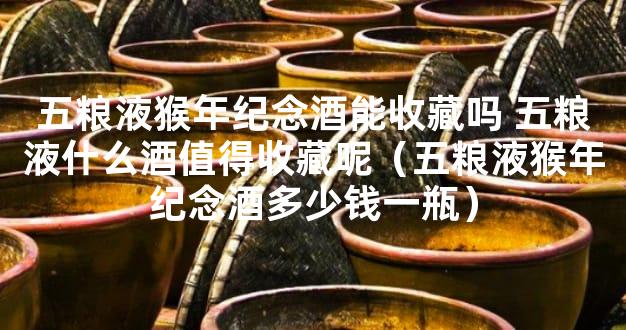 五粮液猴年纪念酒能收藏吗 五粮液什么酒值得收藏呢（五粮液猴年纪念酒多少